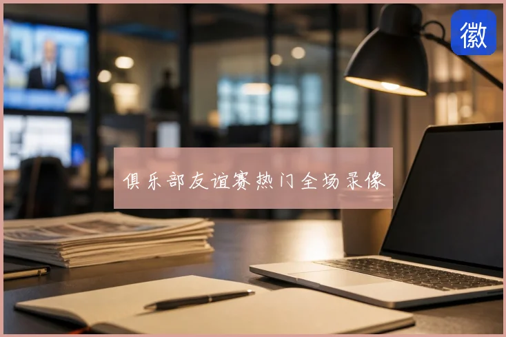 俱乐部友谊赛热门全场录像