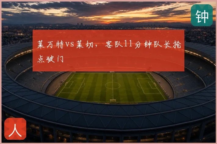 莱万特vs莱切,客队11分钟队长抢点破门