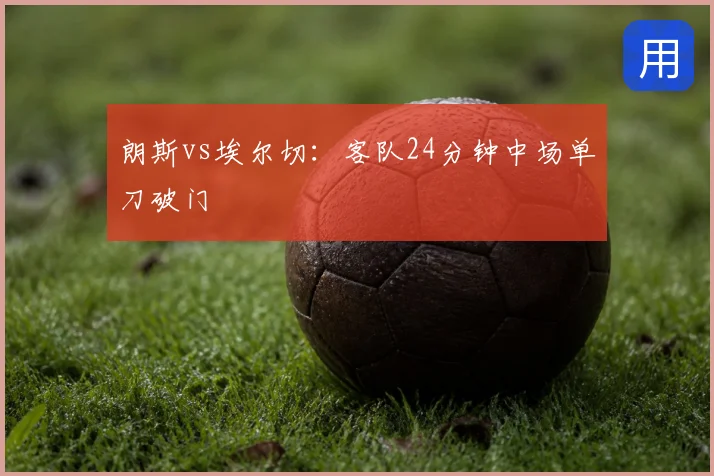 朗斯vs埃尔切：客队24分钟中场单刀破门