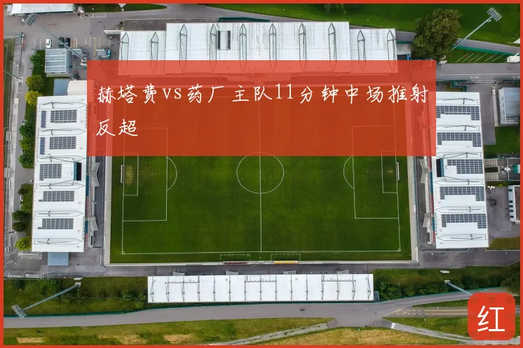 赫塔费vs药厂主队11分钟中场推射反超